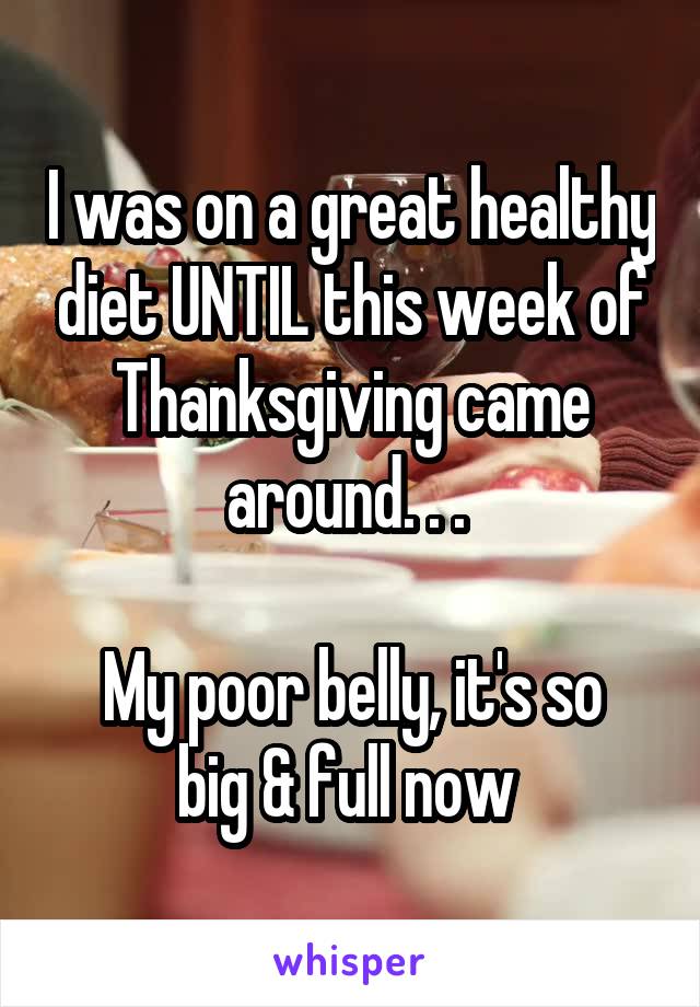 I was on a great healthy diet UNTIL this week of Thanksgiving came around. . . 

My poor belly, it's so big & full now 