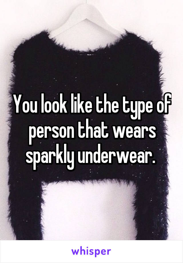You look like the type of person that wears sparkly underwear. 