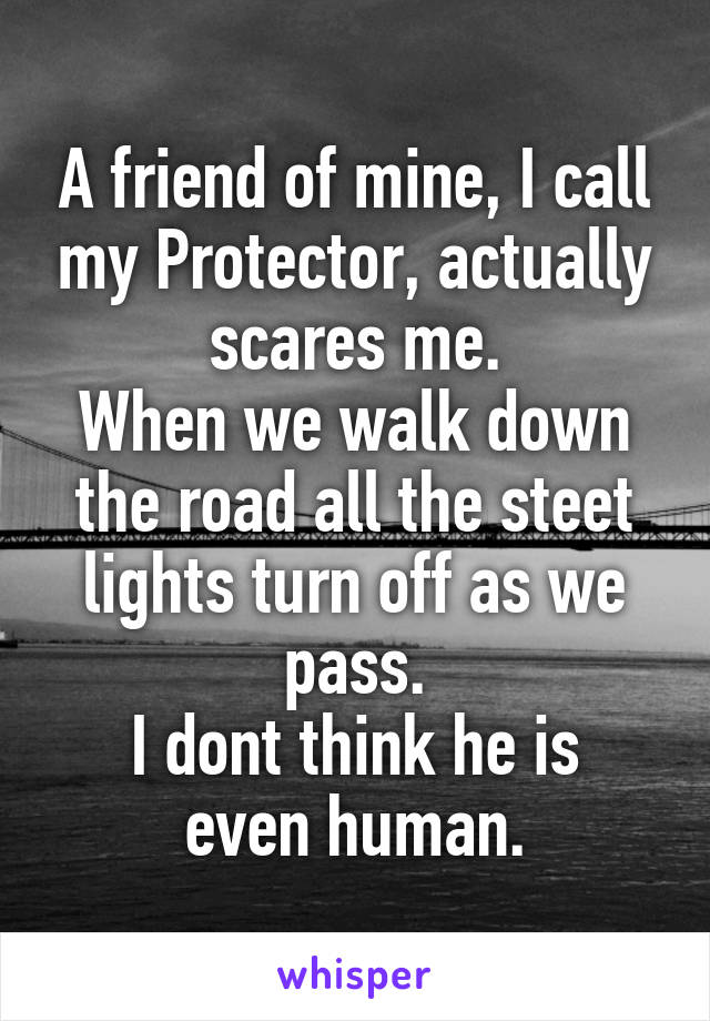 A friend of mine, I call my Protector, actually scares me.
When we walk down the road all the steet lights turn off as we pass.
I dont think he is even human.