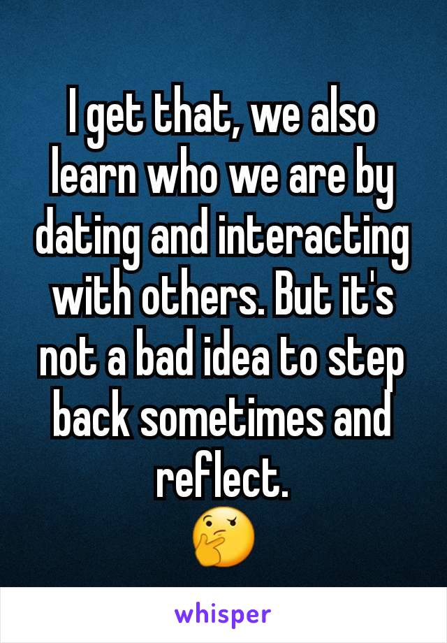 I get that, we also learn who we are by dating and interacting with others. But it's not a bad idea to step back sometimes and reflect.
🤔