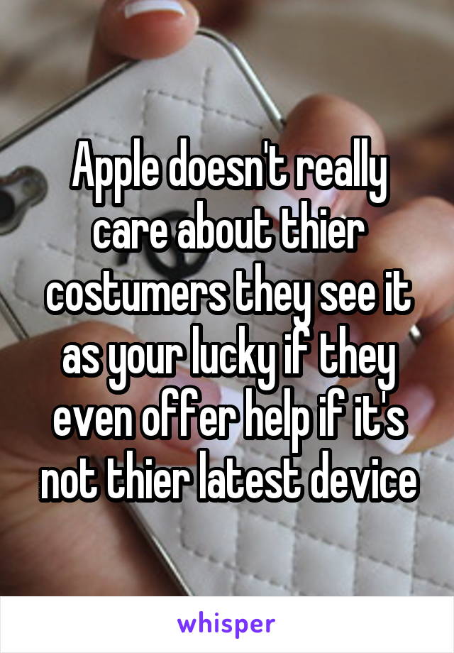 Apple doesn't really care about thier costumers they see it as your lucky if they even offer help if it's not thier latest device