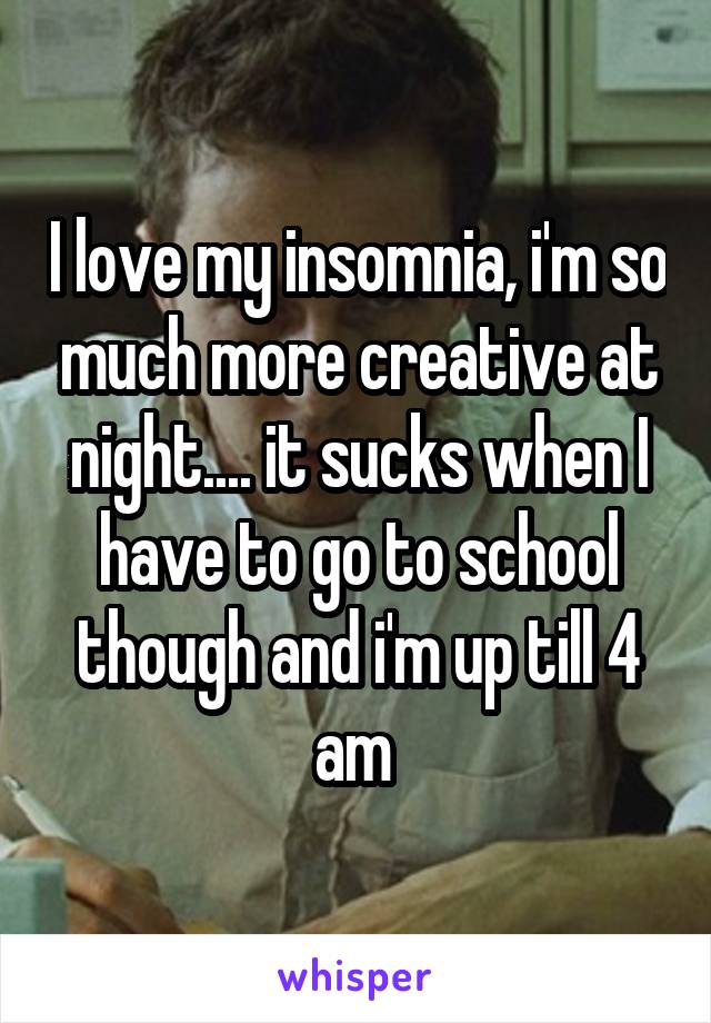 I love my insomnia, i'm so much more creative at night.... it sucks when I have to go to school though and i'm up till 4 am 