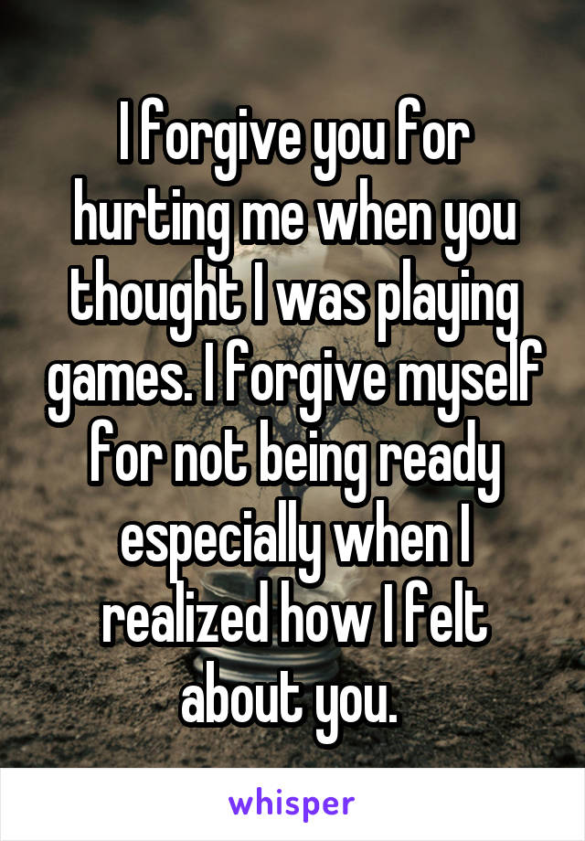 I forgive you for hurting me when you thought I was playing games. I forgive myself for not being ready especially when I realized how I felt about you. 