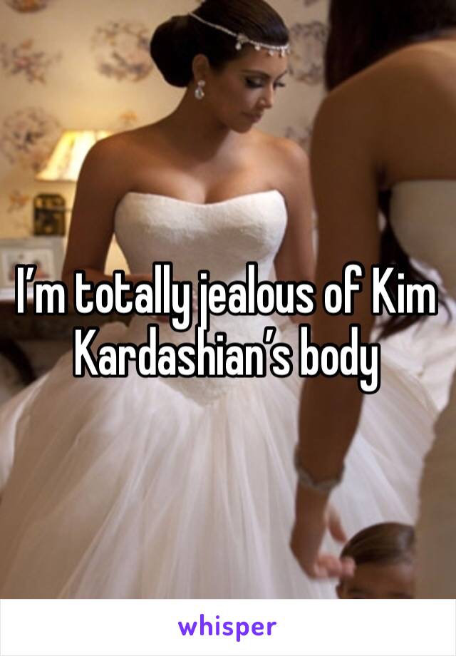 I’m totally jealous of Kim Kardashian’s body 