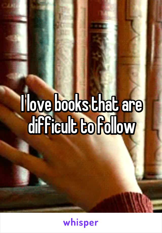 I love books that are difficult to follow