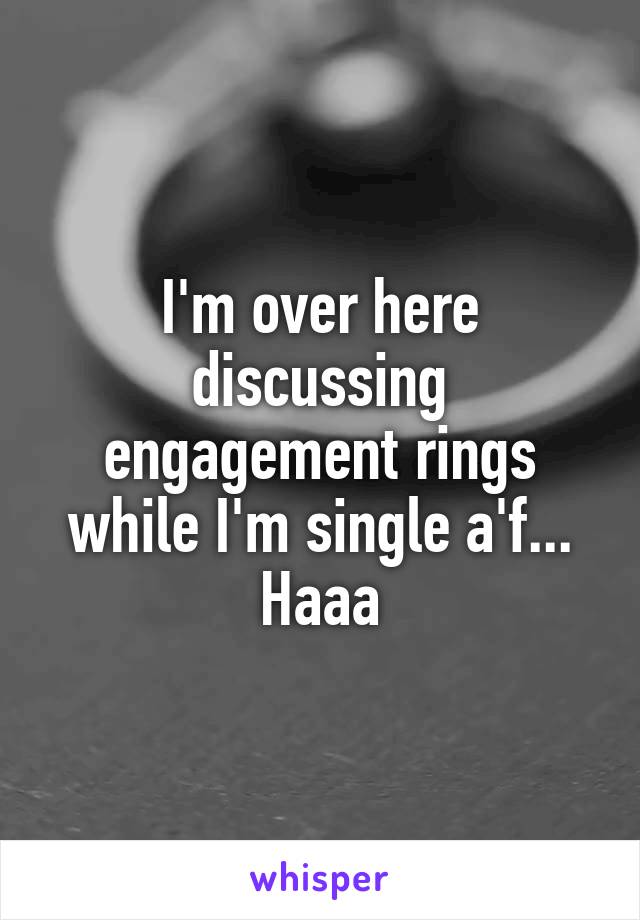 I'm over here discussing engagement rings while I'm single a'f... Haaa