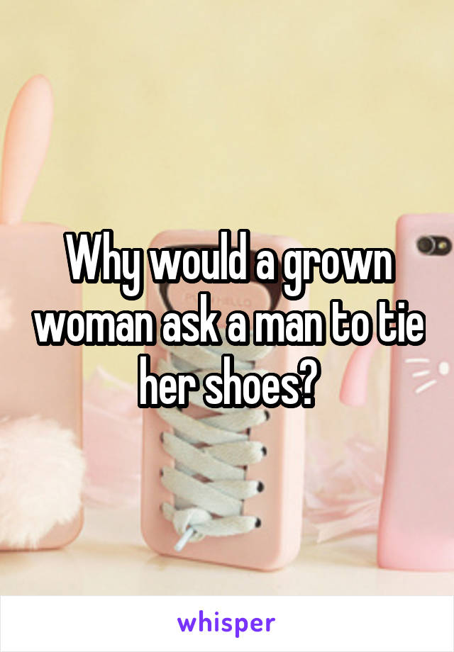 Why would a grown woman ask a man to tie her shoes?