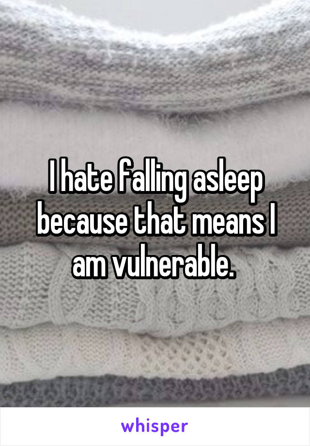I hate falling asleep because that means I am vulnerable. 