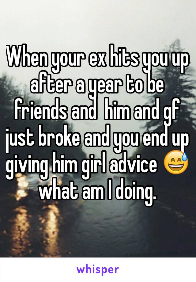 When your ex hits you up after a year to be friends and  him and gf just broke and you end up giving him girl advice 😅what am I doing.