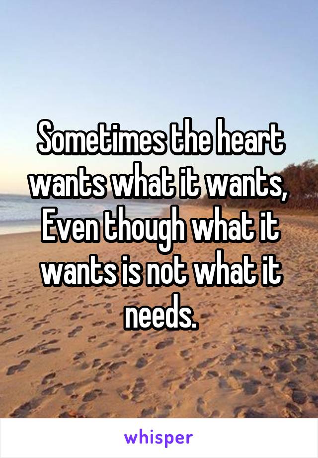 Sometimes the heart wants what it wants, 
Even though what it wants is not what it needs.
