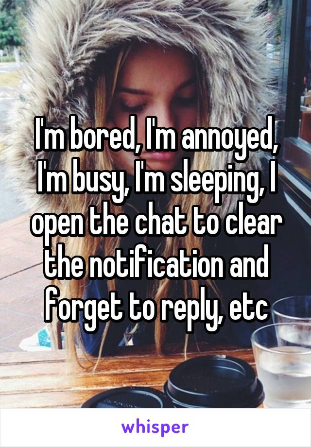 I'm bored, I'm annoyed, I'm busy, I'm sleeping, I open the chat to clear the notification and forget to reply, etc