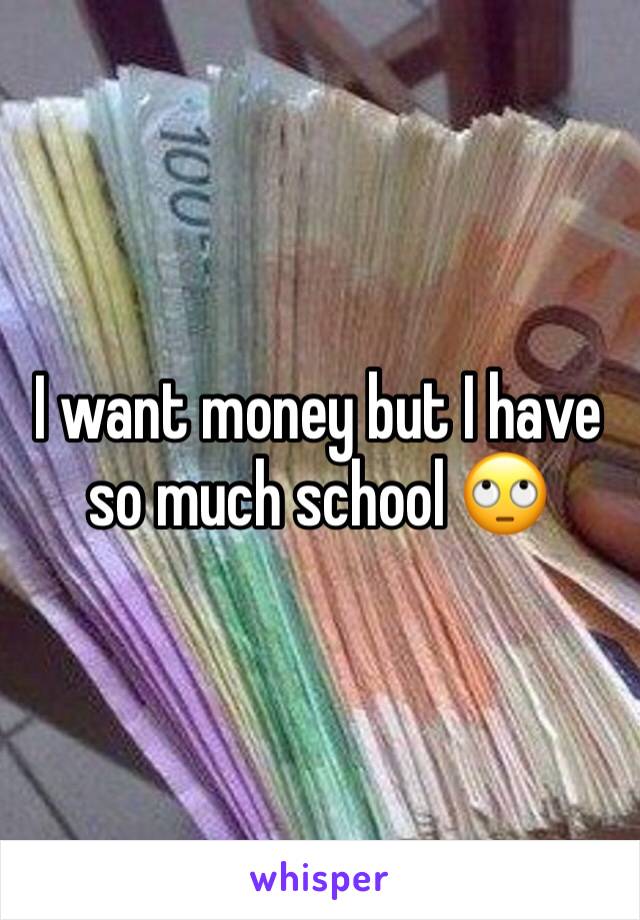 I want money but I have so much school 🙄