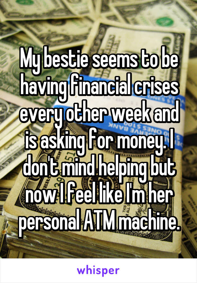 My bestie seems to be having financial crises every other week and is asking for money. I don't mind helping but now I feel like I'm her personal ATM machine.