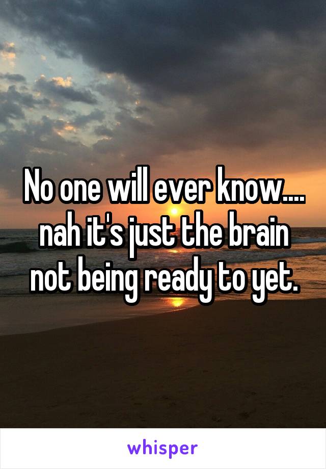 No one will ever know.... nah it's just the brain not being ready to yet.