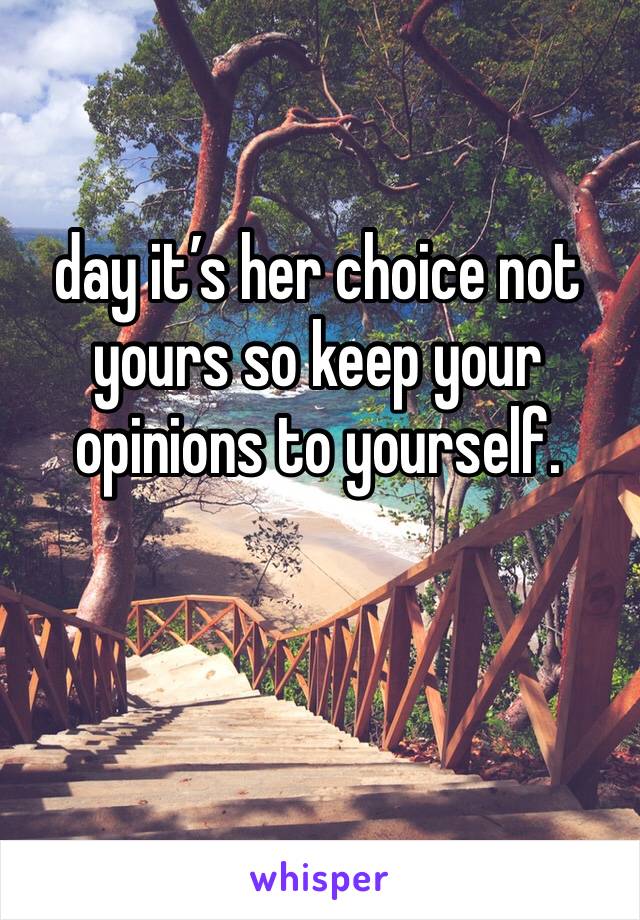 day it’s her choice not yours so keep your opinions to yourself. 