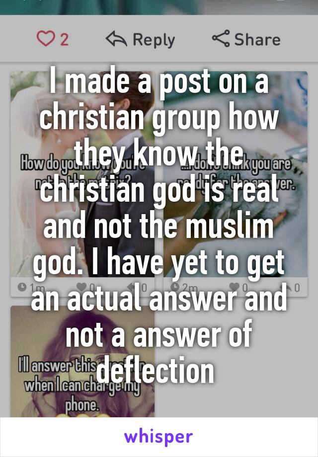 I made a post on a christian group how they know the christian god is real and not the muslim god. I have yet to get an actual answer and not a answer of deflection 