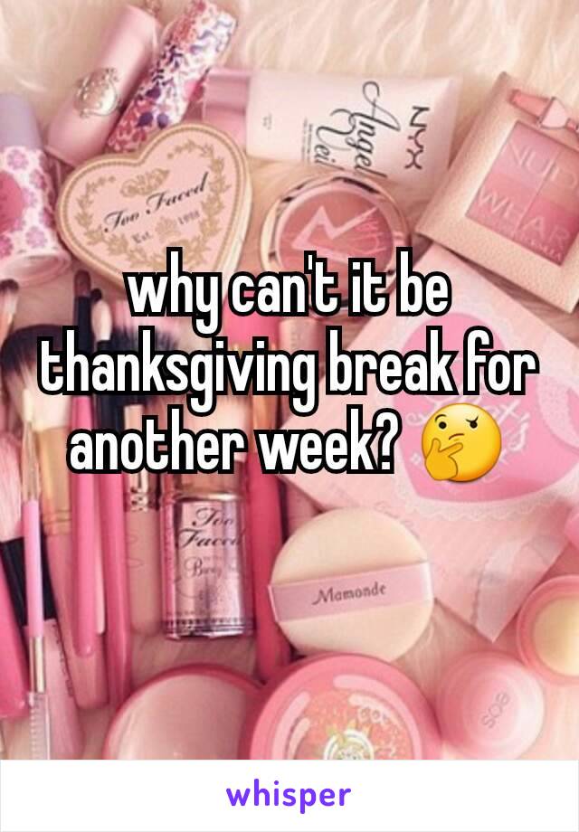 why can't it be thanksgiving break for another week? 🤔