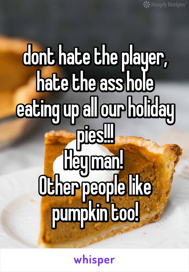 dont hate the player,
hate the ass hole eating up all our holiday pies!!!
Hey man! 
Other people like pumpkin too!