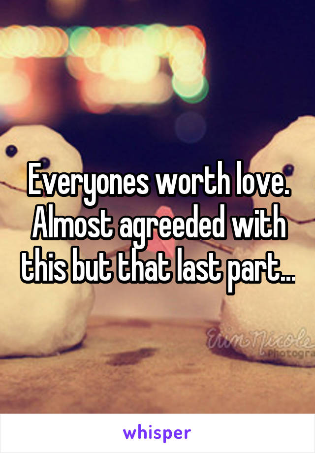 Everyones worth love. Almost agreeded with this but that last part...