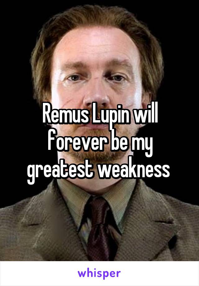Remus Lupin will forever be my greatest weakness 