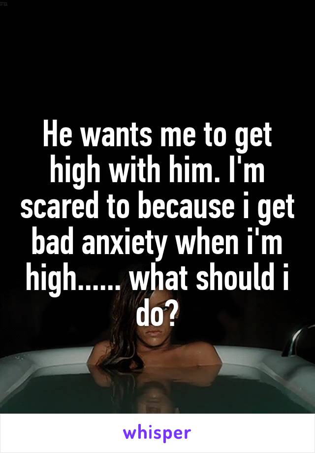 He wants me to get high with him. I'm scared to because i get bad anxiety when i'm high...... what should i do?