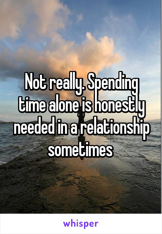 Not really. Spending time alone is honestly needed in a relationship sometimes 