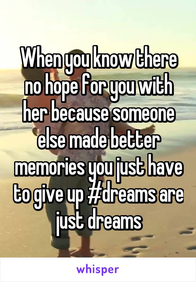 When you know there no hope for you with her because someone else made better memories you just have to give up #dreams are just dreams