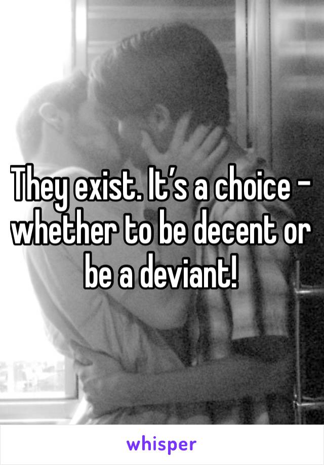 They exist. It’s a choice - whether to be decent or be a deviant!