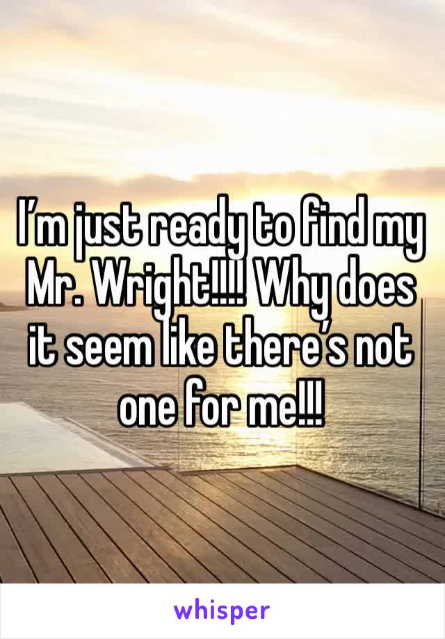 I’m just ready to find my Mr. Wright!!!! Why does it seem like there’s not one for me!!!