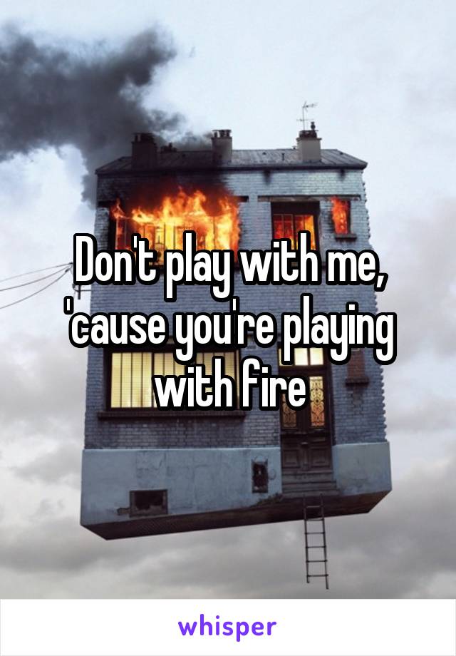 Don't play with me, 'cause you're playing with fire