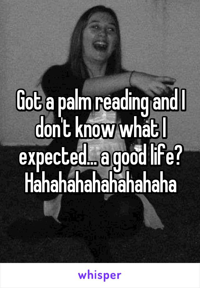 Got a palm reading and I don't know what I expected... a good life? Hahahahahahahahaha