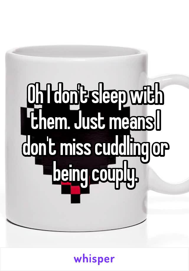 Oh I don't sleep with them. Just means I don't miss cuddling or being couply.
