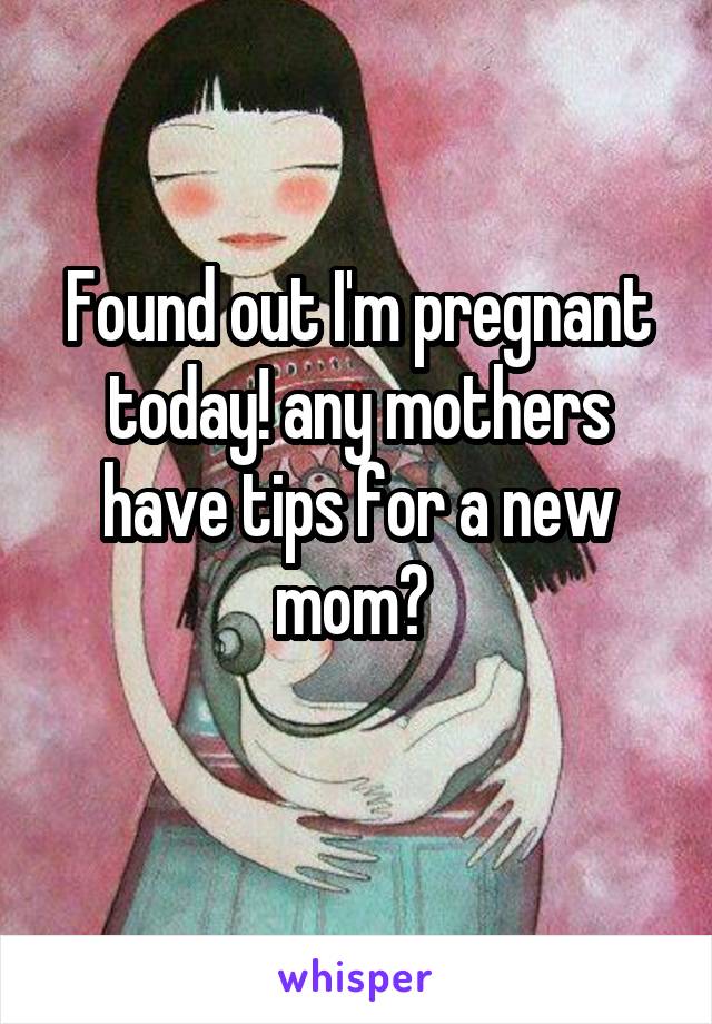 Found out I'm pregnant today! any mothers have tips for a new mom? 
