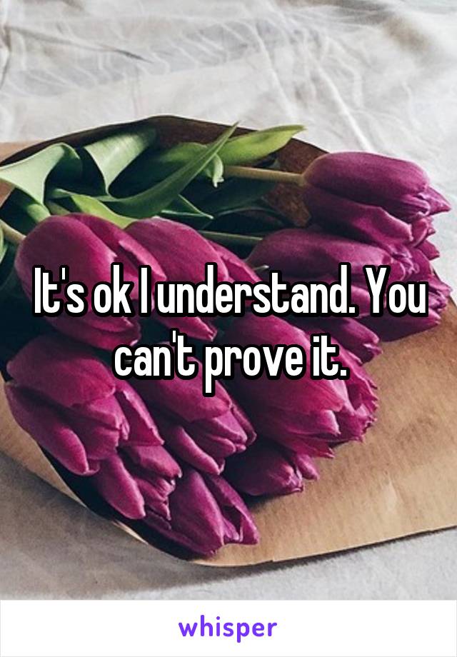 It's ok I understand. You can't prove it.