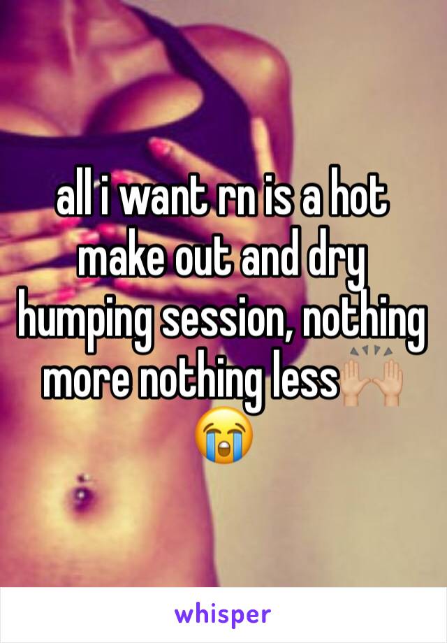 all i want rn is a hot make out and dry humping session, nothing more nothing less🙌🏼😭