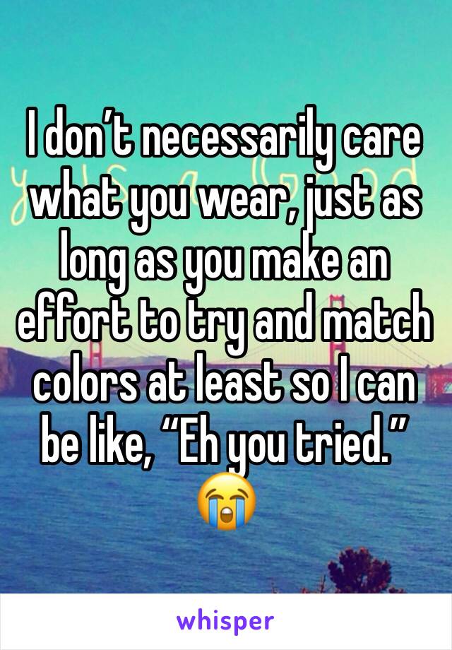 I don’t necessarily care what you wear, just as long as you make an effort to try and match colors at least so I can be like, “Eh you tried.” 😭