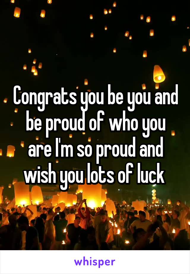 Congrats you be you and be proud of who you are I'm so proud and wish you lots of luck 