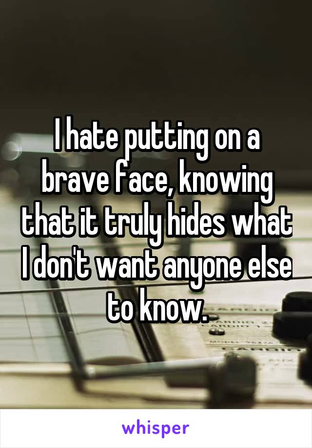 I hate putting on a brave face, knowing that it truly hides what I don't want anyone else to know.