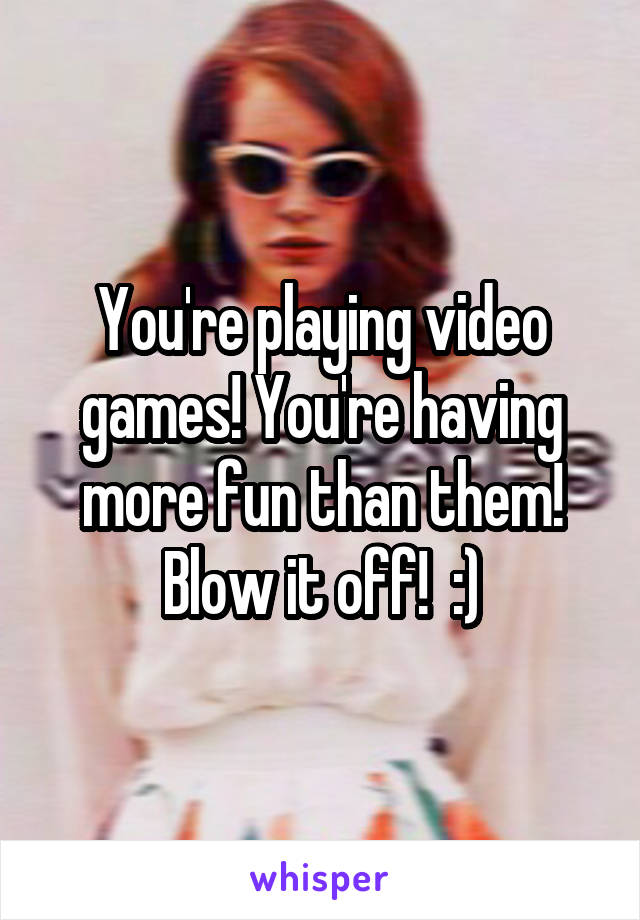 You're playing video games! You're having more fun than them! Blow it off!  :)