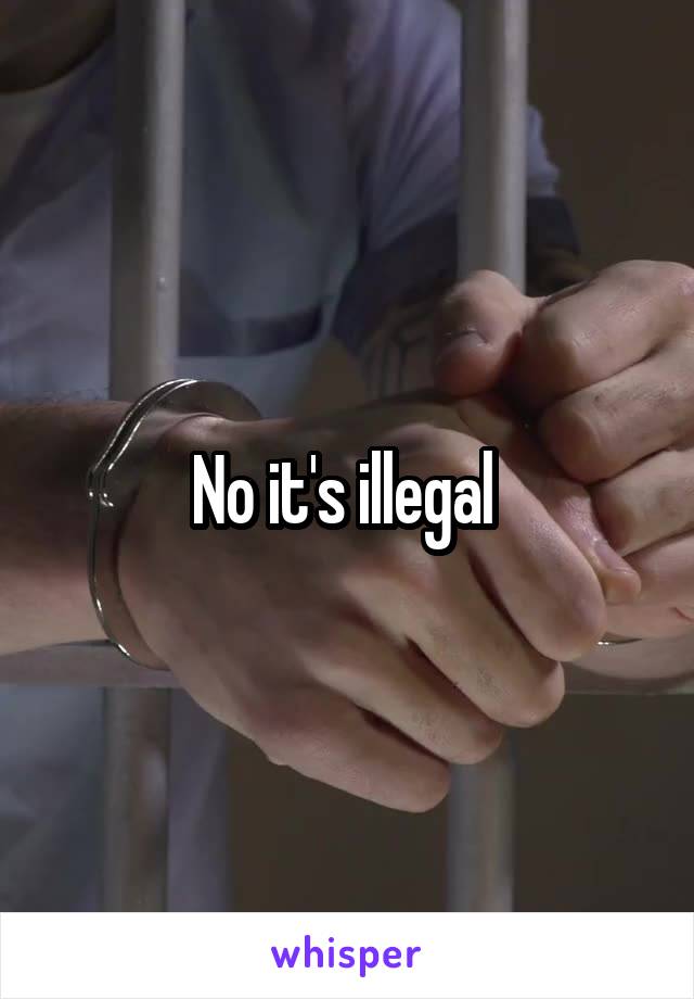 No it's illegal 