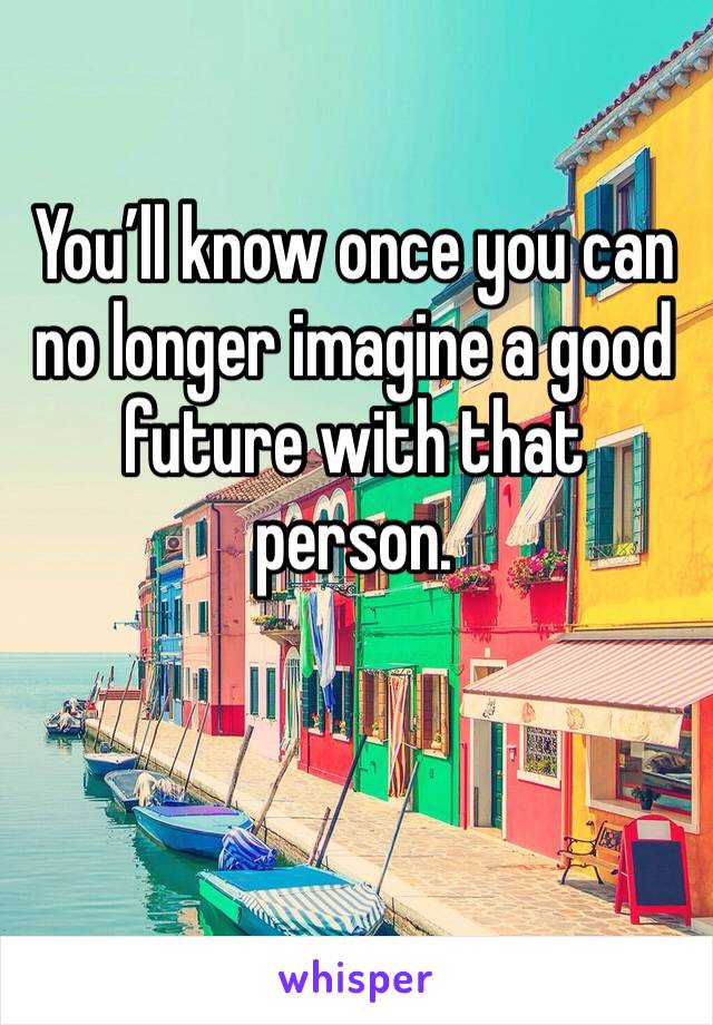 You’ll know once you can no longer imagine a good future with that person.