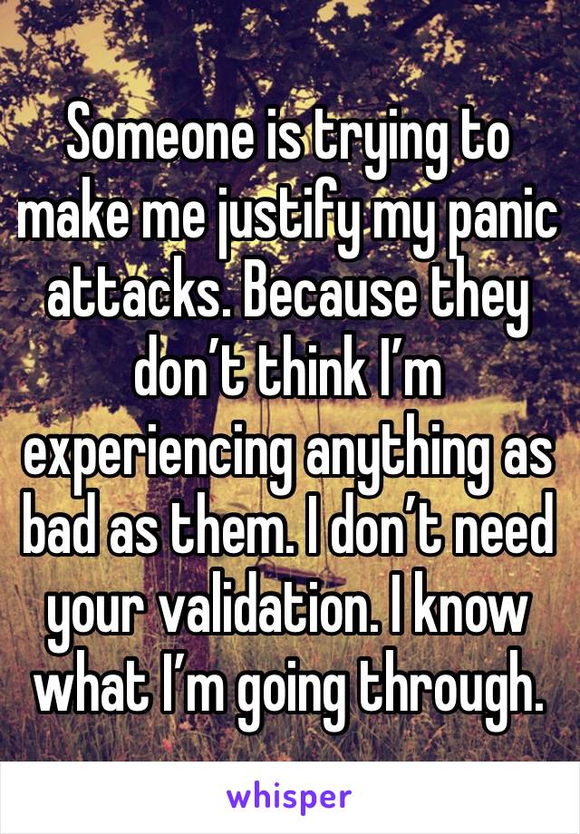 Someone is trying to make me justify my panic attacks. Because they don’t think I’m experiencing anything as bad as them. I don’t need your validation. I know what I’m going through. 