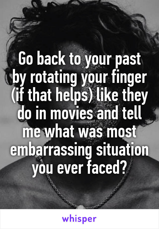 Go back to your past by rotating your finger (if that helps) like they do in movies and tell me what was most embarrassing situation you ever faced?