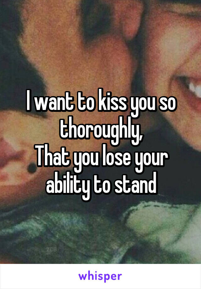 I want to kiss you so thoroughly,
That you lose your ability to stand