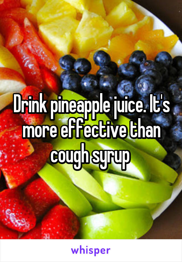 Drink pineapple juice. It's more effective than cough syrup 