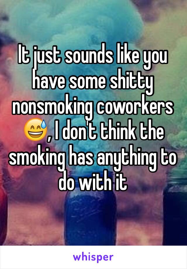 It just sounds like you have some shitty nonsmoking coworkers 😅, I don't think the smoking has anything to do with it