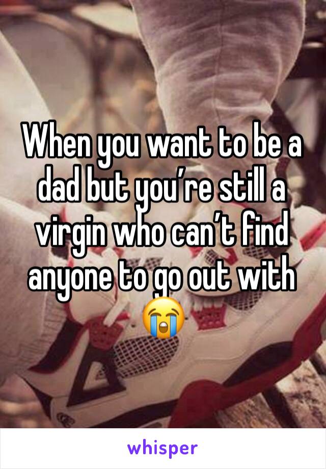 When you want to be a dad but you’re still a virgin who can’t find anyone to go out with 😭