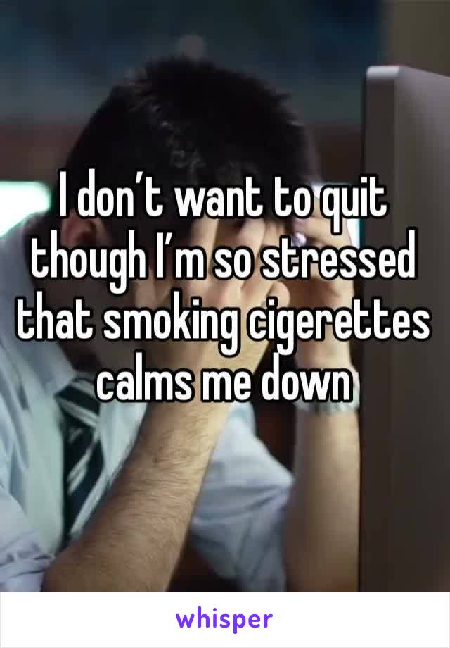 I don’t want to quit though I’m so stressed that smoking cigerettes calms me down
