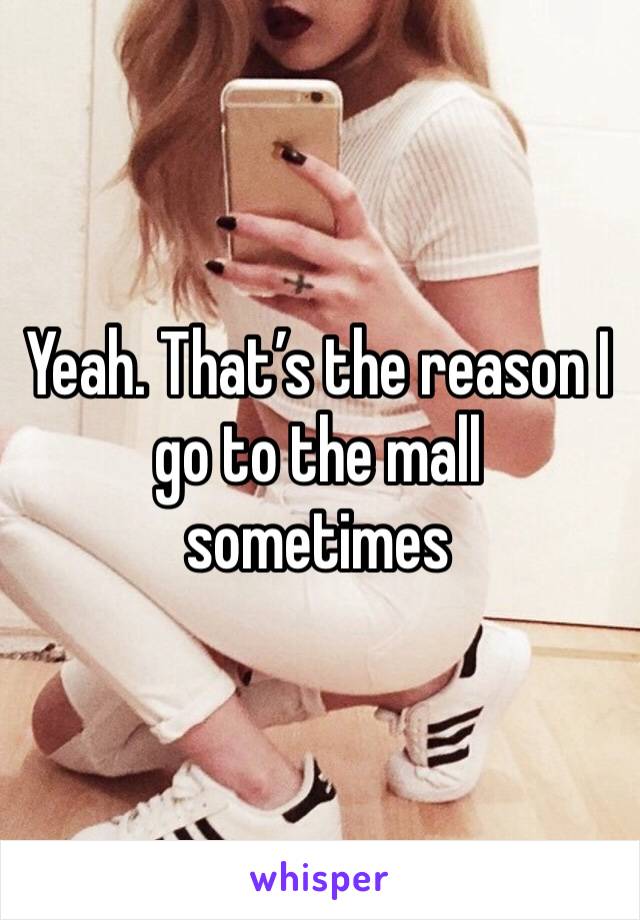 Yeah. That’s the reason I go to the mall sometimes 