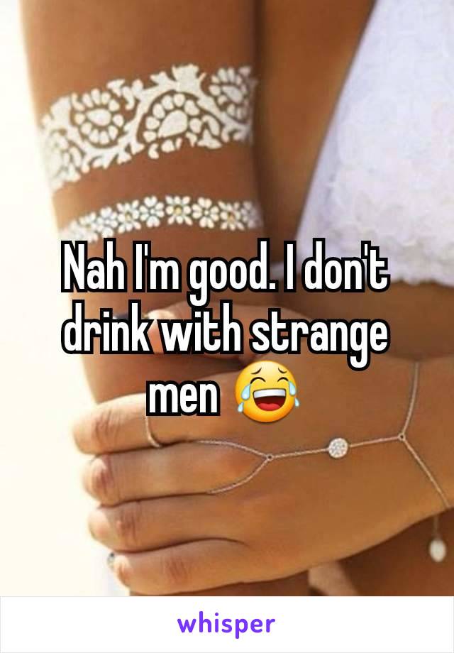 Nah I'm good. I don't drink with strange men 😂